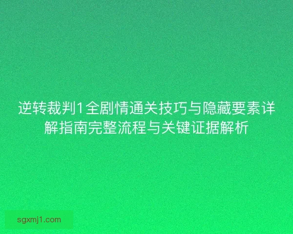 逆转裁判1全剧情通关技巧与隐藏要素详解指南完整流程与关键证据解析