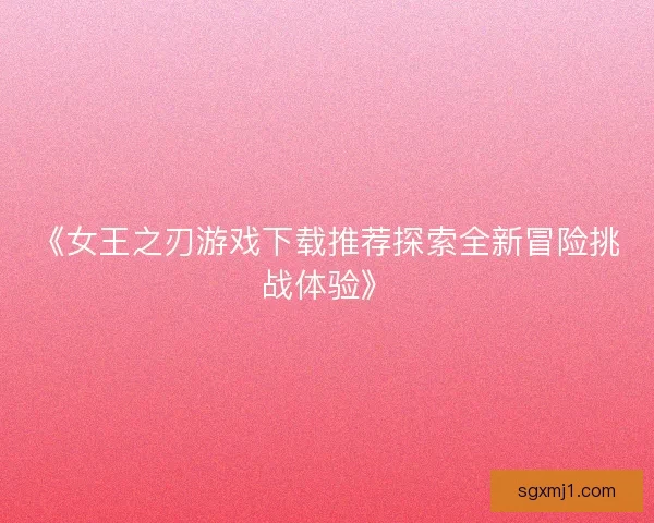 《女王之刃游戏下载推荐探索全新冒险挑战体验》