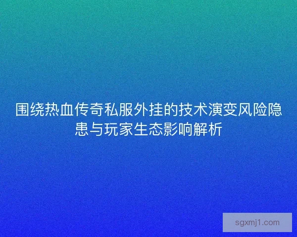 围绕热血传奇私服外挂的技术演变风险隐患与玩家生态影响解析