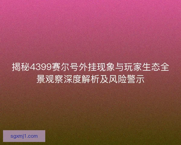 揭秘4399赛尔号外挂现象与玩家生态全景观察深度解析及风险警示