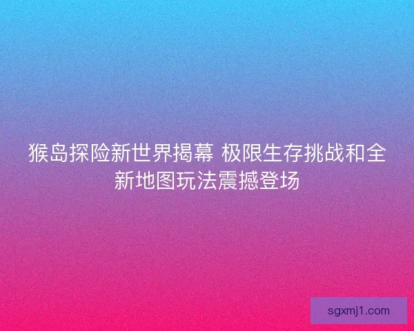 猴岛探险新世界揭幕 极限生存挑战和全新地图玩法震撼登场