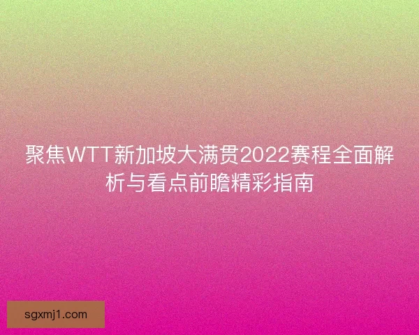 聚焦WTT新加坡大满贯2022赛程全面解析与看点前瞻精彩指南