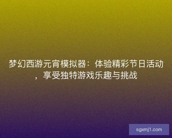 梦幻西游元宵模拟器：体验精彩节日活动，享受独特游戏乐趣与挑战