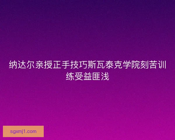 纳达尔亲授正手技巧斯瓦泰克学院刻苦训练受益匪浅