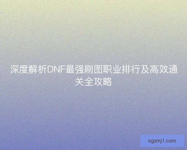 深度解析DNF最强刷图职业排行及高效通关全攻略