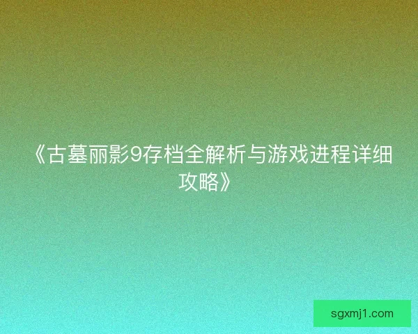 《古墓丽影9存档全解析与游戏进程详细攻略》