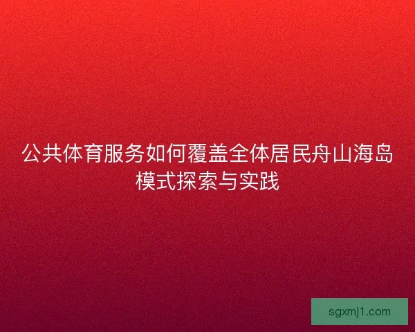 公共体育服务如何覆盖全体居民舟山海岛模式探索与实践