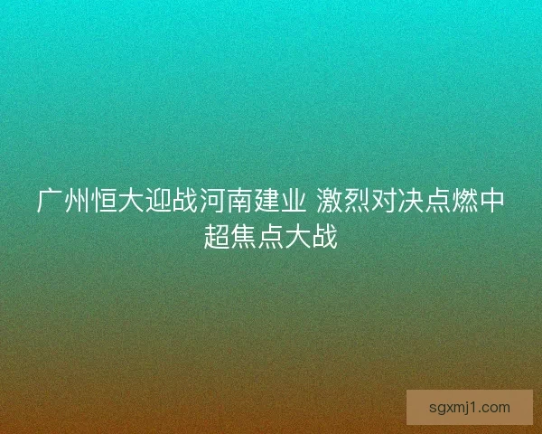 广州恒大迎战河南建业 激烈对决点燃中超焦点大战