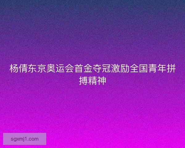 杨倩东京奥运会首金夺冠激励全国青年拼搏精神
