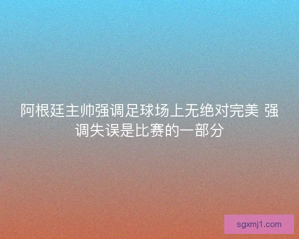 阿根廷主帅强调足球场上无绝对完美 强调失误是比赛的一部分